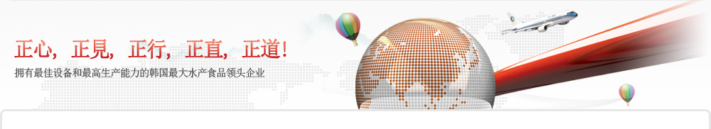 正心, 正見, 正行, 正直, 正道!-拥有最佳设备和最高生产能力的韩国最大水产食品领头企业